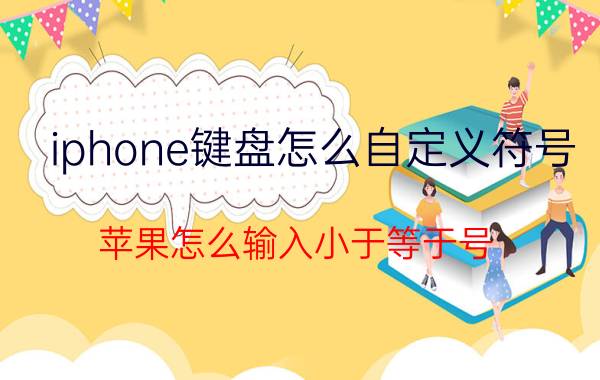 iphone键盘怎么自定义符号 苹果怎么输入小于等于号？